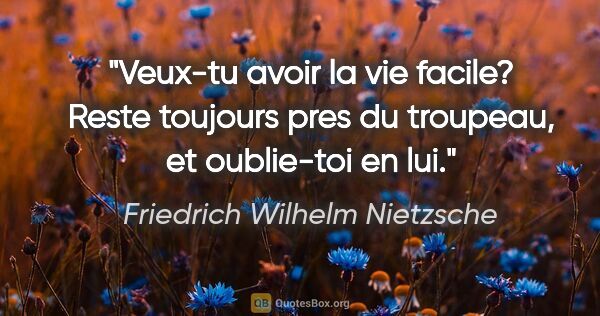 Friedrich Wilhelm Nietzsche citation: "Veux-tu avoir la vie facile? Reste toujours pres du troupeau,..."