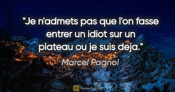 Marcel Pagnol citation: "Je n'admets pas que l'on fasse entrer un idiot sur un plateau..."