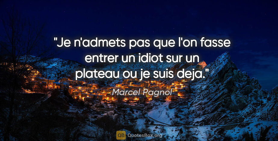 Marcel Pagnol citation: "Je n'admets pas que l'on fasse entrer un idiot sur un plateau..."