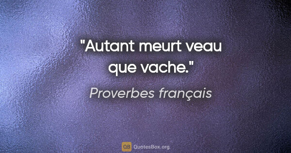 Proverbes français citation: "Autant meurt veau que vache."