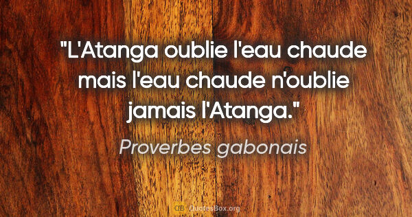 Proverbes gabonais citation: "L'Atanga oublie l'eau chaude mais l'eau chaude n'oublie jamais..."