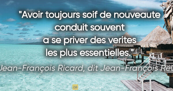 Jean-François Ricard, dit Jean-François Revel citation: "Avoir toujours soif de nouveaute conduit souvent a se priver..."