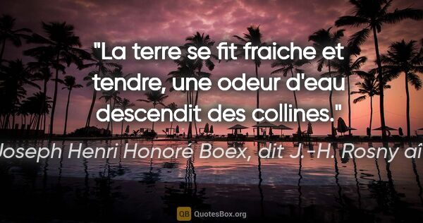 Joseph Henri Honoré Boex, dit J.-H. Rosny aîné citation: "La terre se fit fraiche et tendre, une odeur d'eau descendit..."