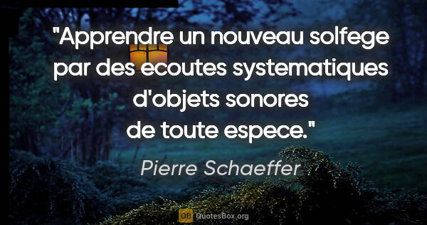 Pierre Schaeffer citation: "Apprendre un nouveau solfege par des ecoutes systematiques..."