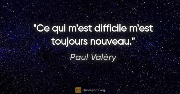 Paul Valéry citation: "Ce qui m'est difficile m'est toujours nouveau."