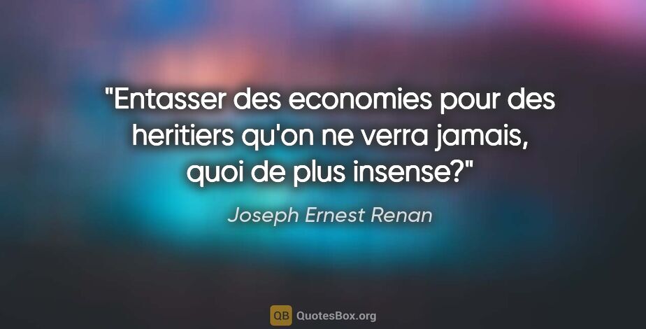 Joseph Ernest Renan citation: "Entasser des economies pour des heritiers qu'on ne verra..."