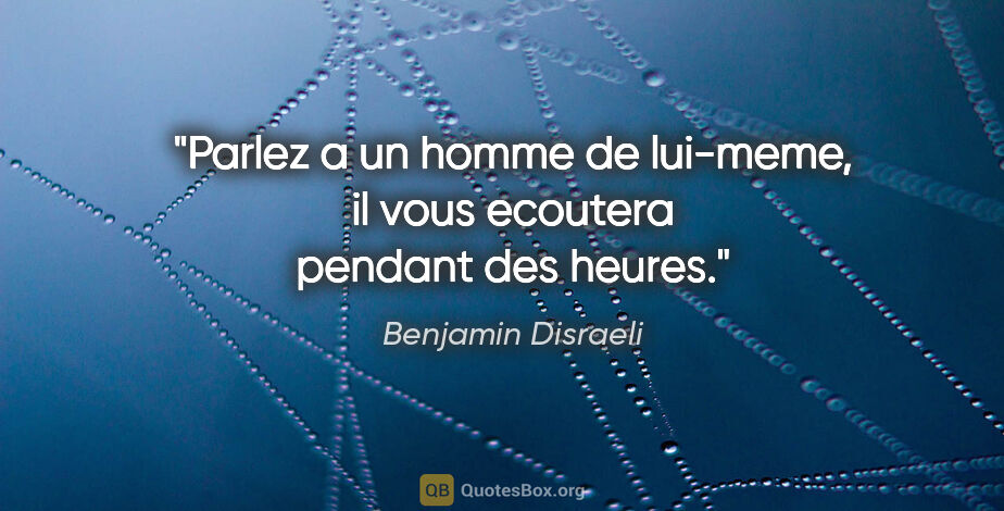 Benjamin Disraeli citation: "Parlez a un homme de lui-meme, il vous ecoutera pendant des..."