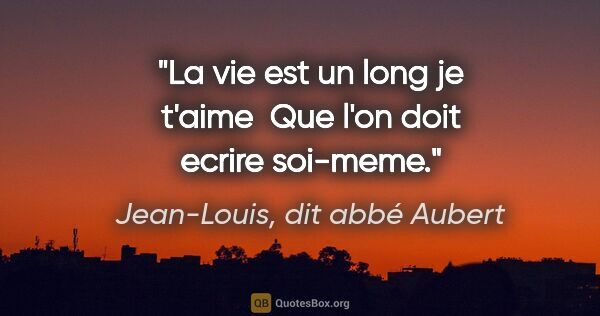 Jean-Louis, dit abbé Aubert citation: "La vie est un long je t'aime  Que l'on doit ecrire soi-meme."