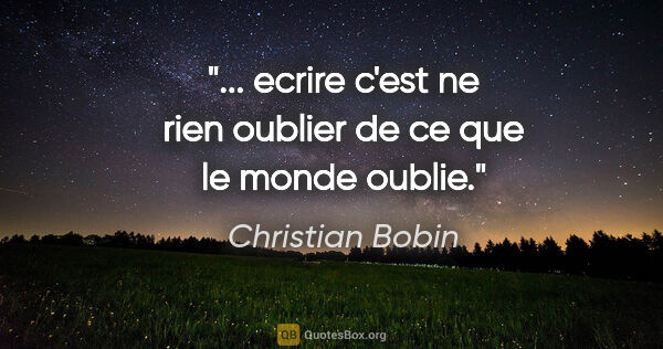 Christian Bobin citation: "... ecrire c'est ne rien oublier de ce que le monde oublie."