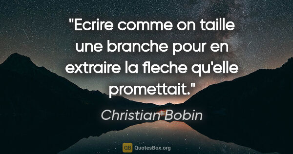 Christian Bobin citation: "Ecrire comme on taille une branche pour en extraire la fleche..."