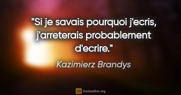 Kazimierz Brandys citation: "Si je savais pourquoi j'ecris, j'arreterais probablement..."