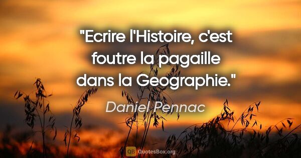 Daniel Pennac citation: "Ecrire l'Histoire, c'est foutre la pagaille dans la Geographie."