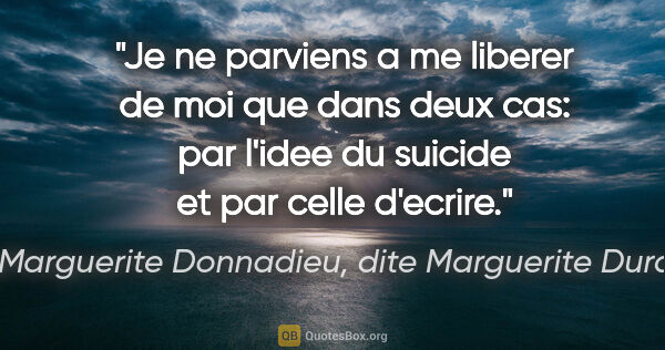 Marguerite Donnadieu, dite Marguerite Duras citation: "Je ne parviens a me liberer de moi que dans deux cas: par..."