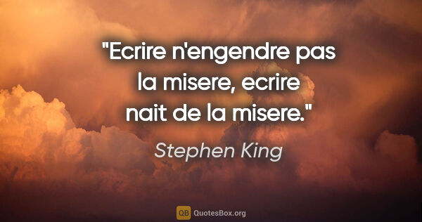 Stephen King citation: "Ecrire n'engendre pas la misere, ecrire nait de la misere."