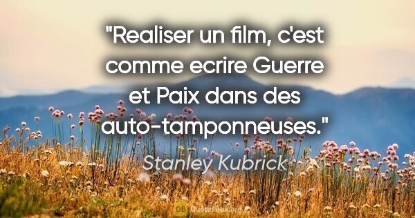 Stanley Kubrick citation: "Realiser un film, c'est comme ecrire Guerre et Paix dans des..."