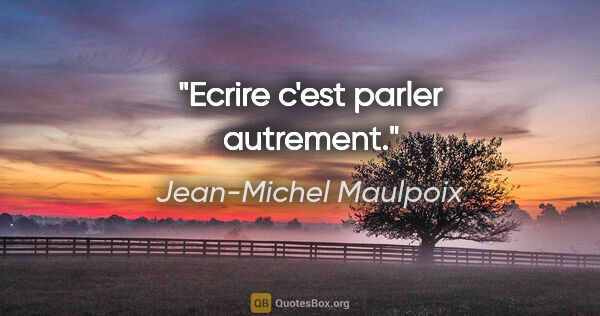 Jean-Michel Maulpoix citation: "Ecrire c'est parler autrement."
