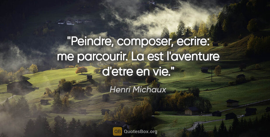 Henri Michaux citation: "Peindre, composer, ecrire: me parcourir. La est l'aventure..."