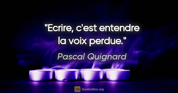 Pascal Quignard citation: "Ecrire, c'est entendre la voix perdue."
