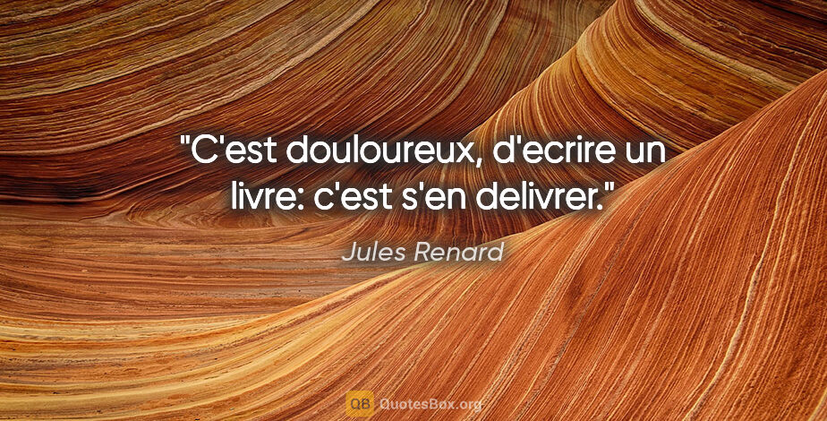 Jules Renard citation: "C'est douloureux, d'ecrire un livre: c'est s'en delivrer."