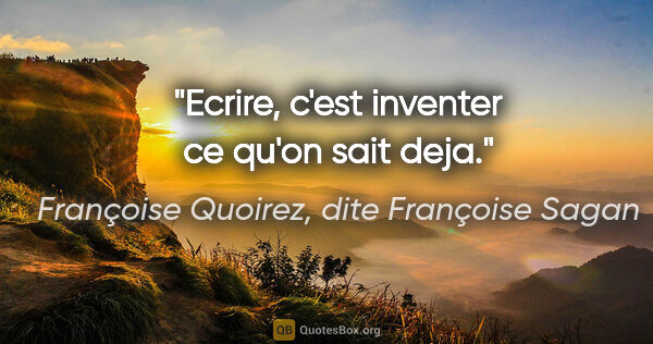 Françoise Quoirez, dite Françoise Sagan citation: "Ecrire, c'est inventer ce qu'on sait deja."