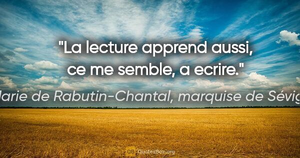 Marie de Rabutin-Chantal, marquise de Sévigné citation: "La lecture apprend aussi, ce me semble, a ecrire."