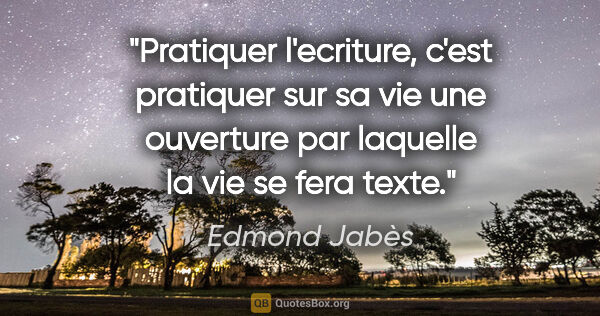 Edmond Jabès citation: "Pratiquer l'ecriture, c'est pratiquer sur sa vie une ouverture..."