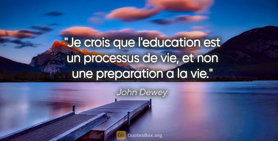 John Dewey citation: "Je crois que l'education est un processus de vie, et non une..."
