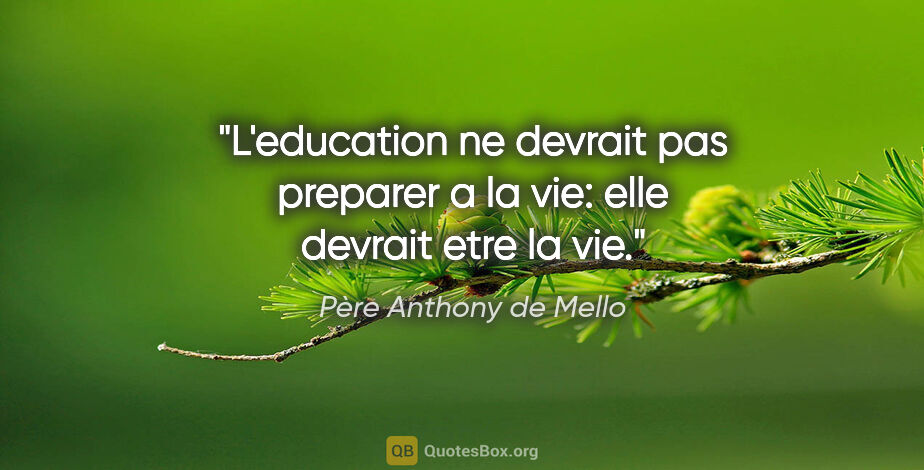Père Anthony de Mello citation: "L'education ne devrait pas preparer a la vie: elle devrait..."
