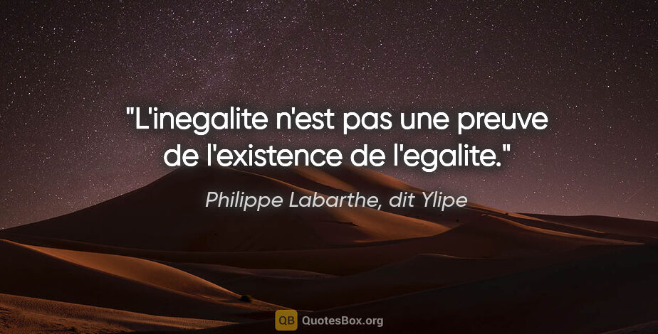 Philippe Labarthe, dit Ylipe citation: "L'inegalite n'est pas une preuve de l'existence de l'egalite."