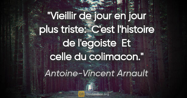Antoine-Vincent Arnault citation: "Vieillir de jour en jour plus triste:  C'est l'histoire de..."