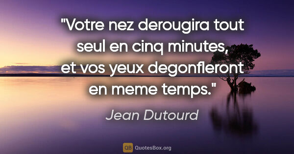 Jean Dutourd citation: "Votre nez derougira tout seul en cinq minutes, et vos yeux..."