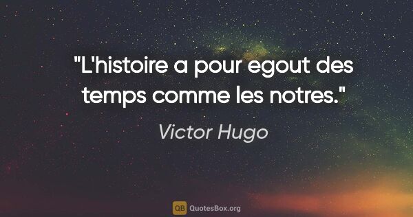 Victor Hugo citation: "L'histoire a pour egout des temps comme les notres."