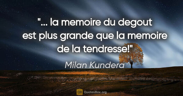 Milan Kundera citation: " la memoire du degout est plus grande que la memoire de la..."