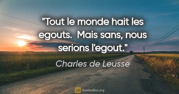 Charles de Leusse citation: "Tout le monde hait les egouts.  Mais sans, nous serions l'egout."