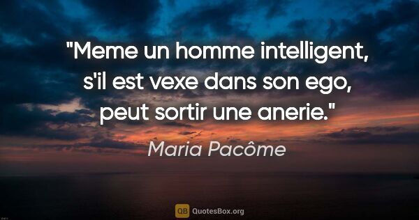 Maria Pacôme citation: "Meme un homme intelligent, s'il est vexe dans son ego, peut..."