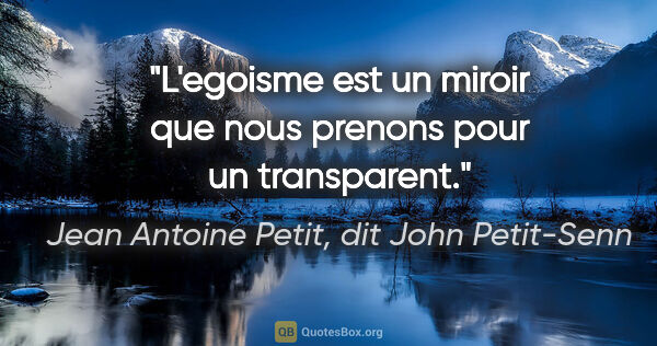 Jean Antoine Petit, dit John Petit-Senn citation: "L'egoisme est un miroir que nous prenons pour un transparent."