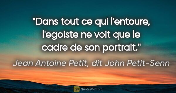 Jean Antoine Petit, dit John Petit-Senn citation: "Dans tout ce qui l'entoure, l'egoiste ne voit que le cadre de..."