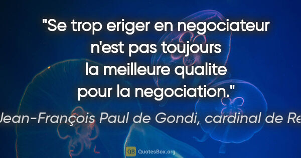 Jean-François Paul de Gondi, cardinal de Retz citation: "Se trop eriger en negociateur n'est pas toujours la meilleure..."
