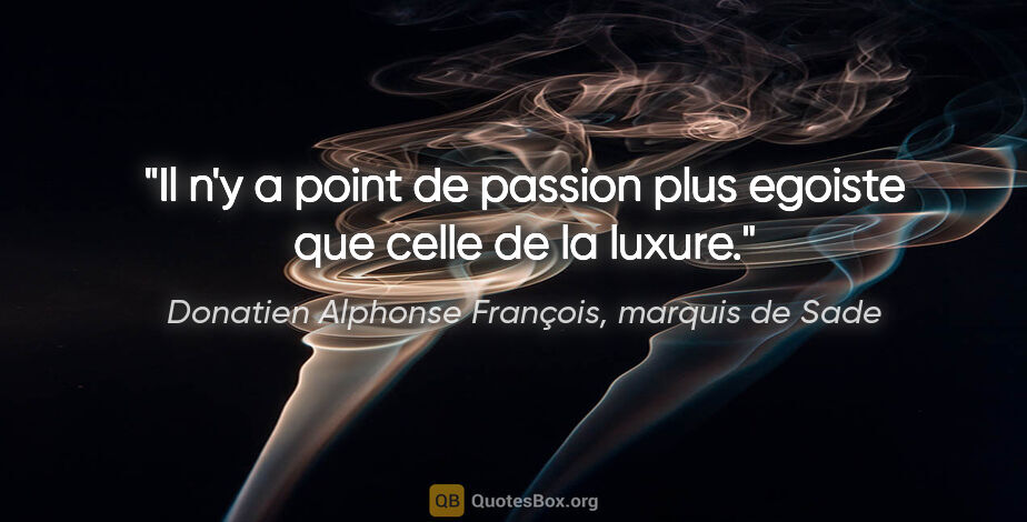 Donatien Alphonse François, marquis de Sade citation: "Il n'y a point de passion plus egoiste que celle de la luxure."
