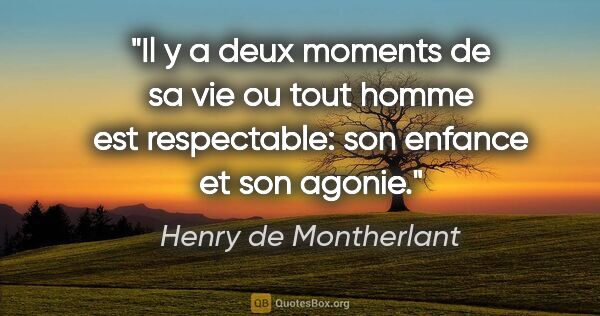 Henry de Montherlant citation: "Il y a deux moments de sa vie ou tout homme est respectable:..."