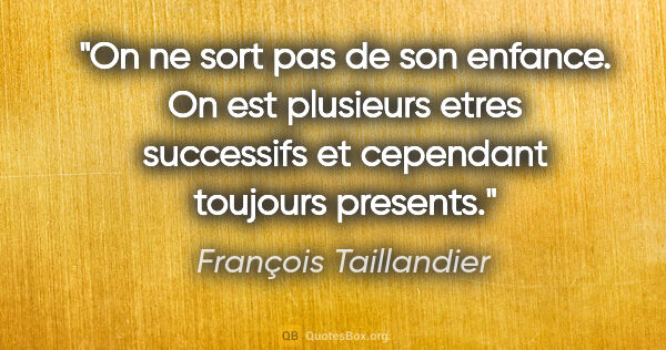 François Taillandier citation: "On ne sort pas de son enfance. On est plusieurs etres..."