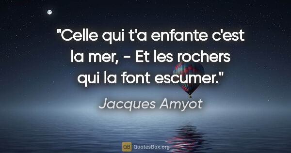 Jacques Amyot citation: "Celle qui t'a enfante c'est la mer, - Et les rochers qui la..."
