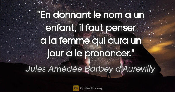 Jules Amédée Barbey d'Aurevilly citation: "En donnant le nom a un enfant, il faut penser a la femme qui..."