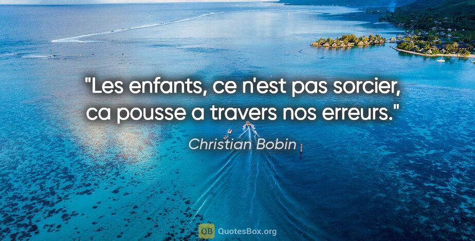 Christian Bobin citation: "Les enfants, ce n'est pas sorcier, ca pousse a travers nos..."