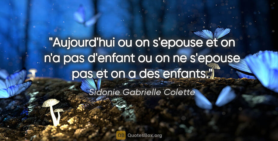 Sidonie Gabrielle Colette citation: "Aujourd'hui ou on s'epouse et on n'a pas d'enfant ou on ne..."