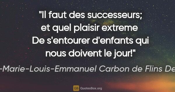 Claude-Marie-Louis-Emmanuel Carbon de Flins Des Oliviers citation: "Il faut des successeurs; et quel plaisir extreme  De..."