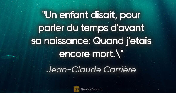 Jean-Claude Carrière citation: "Un enfant disait, pour parler du temps d'avant sa naissance:..."