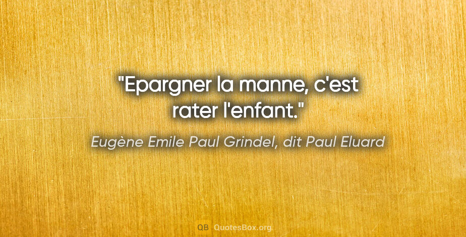Eugène Emile Paul Grindel, dit Paul Eluard citation: "Epargner la manne, c'est rater l'enfant."