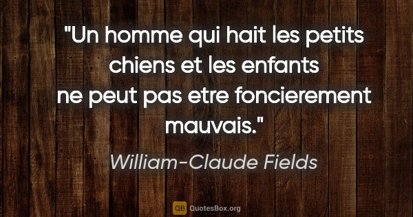 William-Claude Fields citation: "Un homme qui hait les petits chiens et les enfants ne peut pas..."