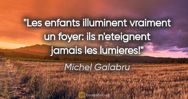 Michel Galabru citation: "Les enfants illuminent vraiment un foyer: ils n'eteignent..."